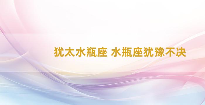 犹太水瓶座 水瓶座犹豫不决